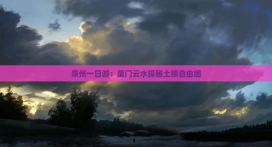 泉州一日游：厦门云水探秘土楼自由团