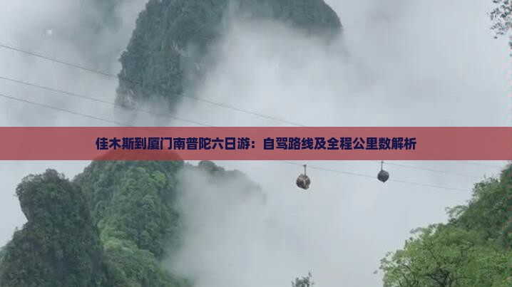 佳木斯到厦门南普陀六日游:自驾路线及全程公里数解析 佳木斯到厦门南普陀六日游:自驾路线及全程公里数解析
