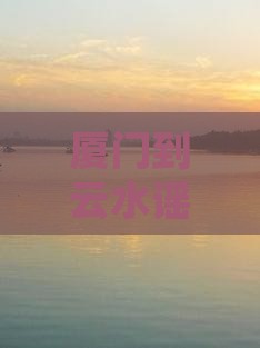 厦门到云水谣旅游全攻略