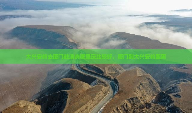 大兴安岭去厦门鼓浪屿哪里玩比较好，厦门到大兴安岭距离