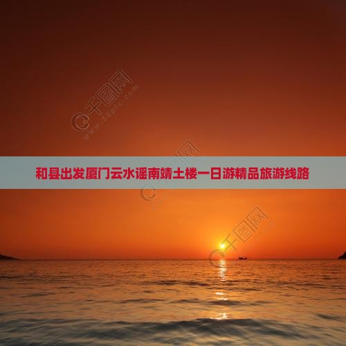 和县出发厦门云水谣南靖土楼一日游精品旅游线路