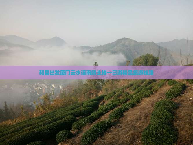 和县出发厦门云水谣南靖土楼一日游精品旅游线路