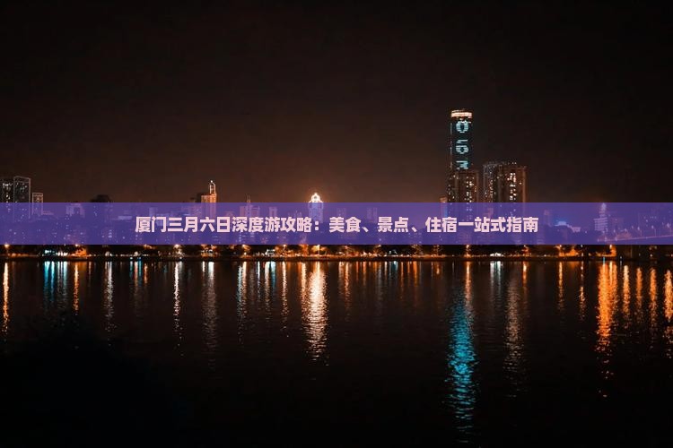厦门三月六日深度游攻略：美食、景点、住宿一站式指南