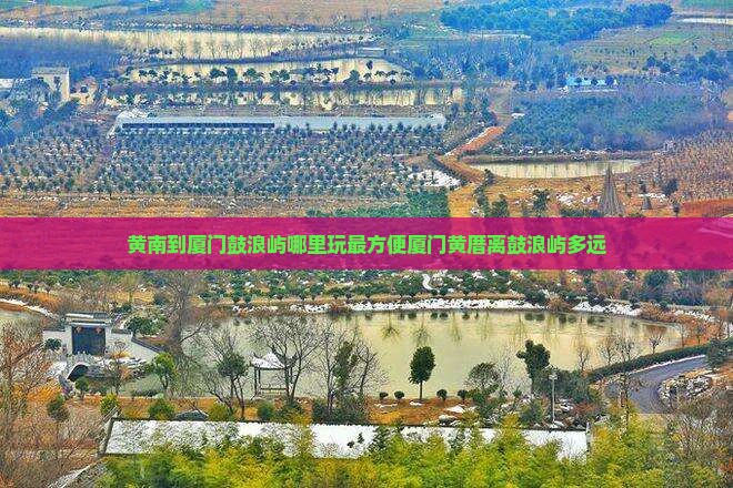 黄南到厦门鼓浪屿哪里玩最方便厦门黄厝离鼓浪屿多远