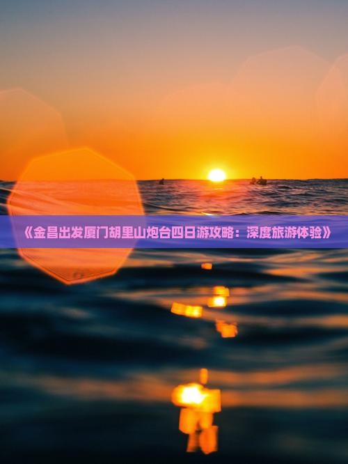 《金昌出发厦门胡里山炮台四日游攻略：深度旅游体验》