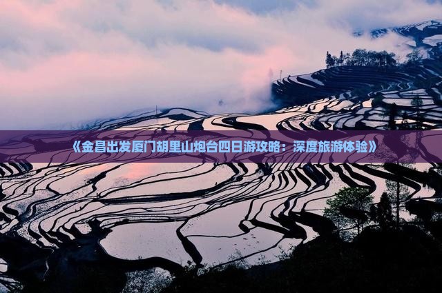 《金昌出发厦门胡里山炮台四日游攻略：深度旅游体验》