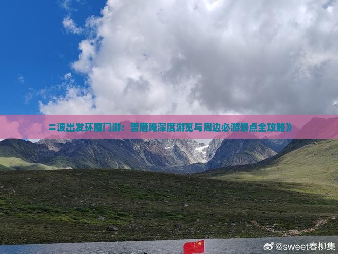 〓波出发环厦门游：曾厝埯深度游览与周边必游景点全攻略》