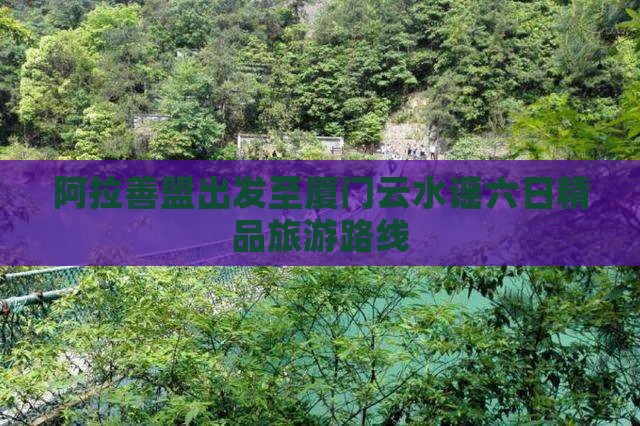 阿拉善盟出发至厦门云水谣六日精品旅游路线