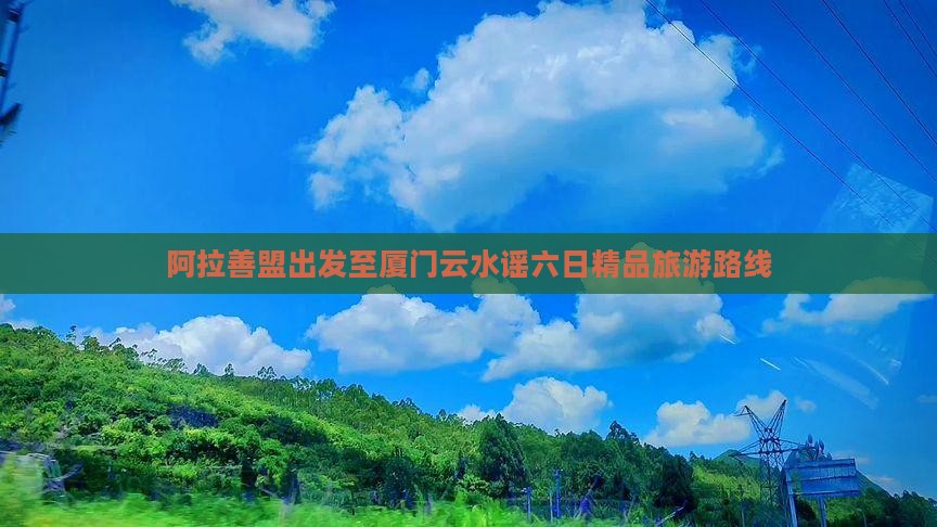 阿拉善盟出发至厦门云水谣六日精品旅游路线