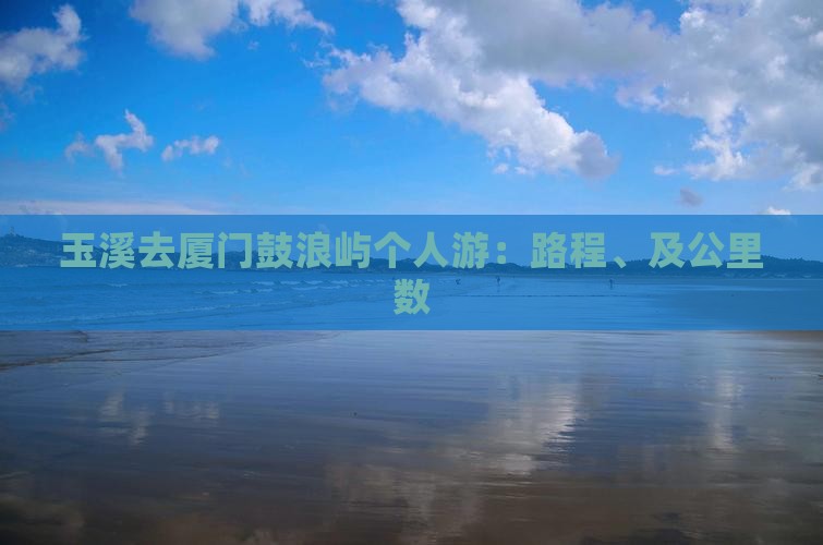 玉溪去厦门鼓浪屿个人游：路程、及公里数