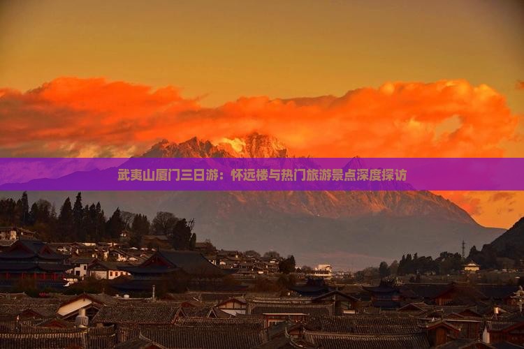 武夷山厦门三日游：怀远楼与热门旅游景点深度探访
