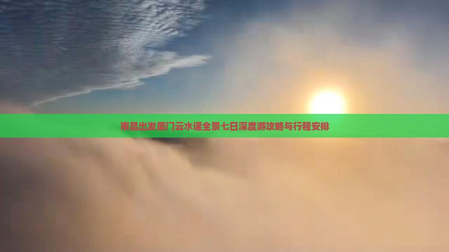 南昌出发厦门云水谣全景七日深度游攻略与行程安排