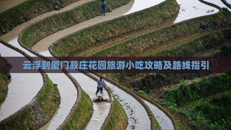 云浮到厦门菽庄花园旅游小吃攻略及路线指引