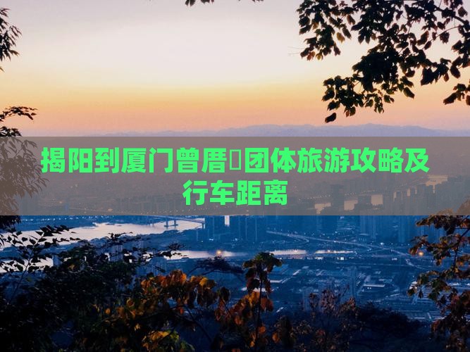 揭阳到厦门曾厝垵团体旅游攻略及行车距离