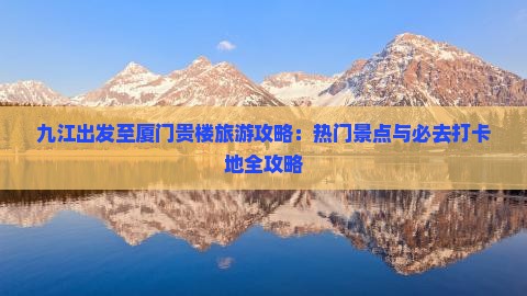 九江出发至厦门贵楼旅游攻略：热门景点与必去打卡地全攻略