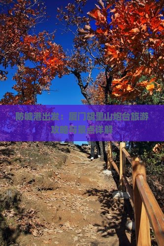 防城港出发：厦门胡里山炮台旅游攻略与景点详解