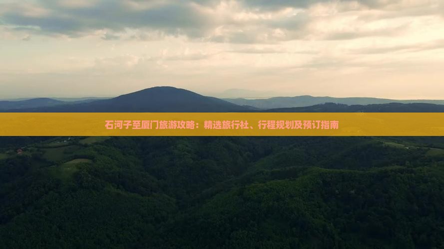 石河子至厦门旅游攻略：精选旅行社、行程规划及预订指南