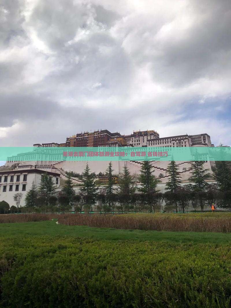 芜湖去厦门团体旅游全攻略：自驾游+省钱技巧