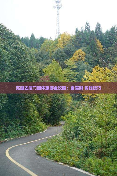 芜湖去厦门团体旅游全攻略：自驾游+省钱技巧