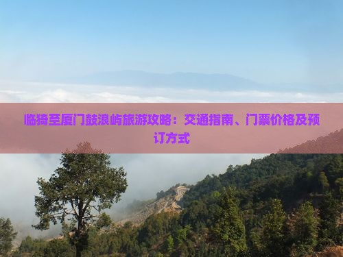 临猗至厦门鼓浪屿旅游攻略：交通指南、门票价格及预订方式
