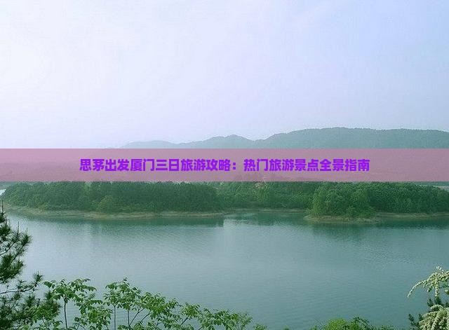 思茅出发厦门三日旅游攻略：热门旅游景点全景指南