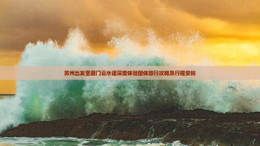 苏州出发至厦门云水谣深度体验团体旅行攻略及行程安排