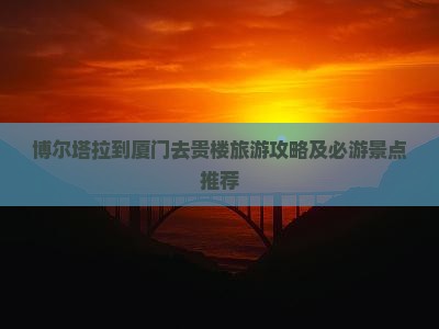 博尔塔拉到厦门去贵楼旅游攻略及必游景点推荐