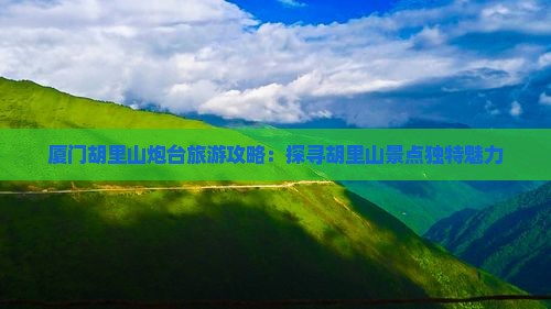 厦门胡里山炮台旅游攻略：探寻胡里山景点独特魅力