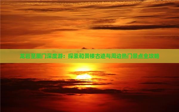 龙岩至厦门深度游：探索和贵楼古迹与周边热门景点全攻略