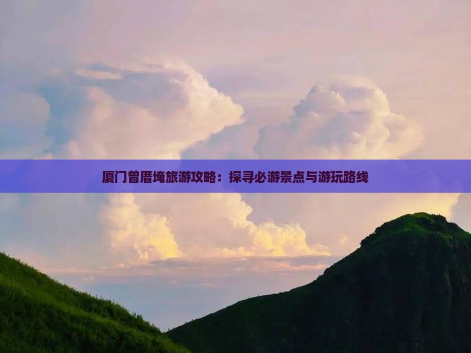 厦门曾厝埯旅游攻略：探寻必游景点与游玩路线