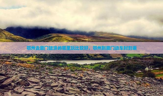 鄂州去厦门鼓浪屿哪里玩比较好，鄂州到厦门动车时刻表