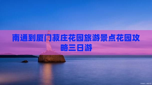 南通到厦门菽庄花园旅游景点花园攻略三日游