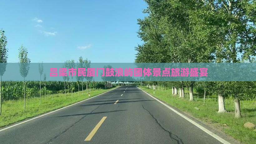 吕梁市民厦门鼓浪屿团体景点旅游盛宴 吕梁市民厦门鼓浪屿团体景点旅游盛宴