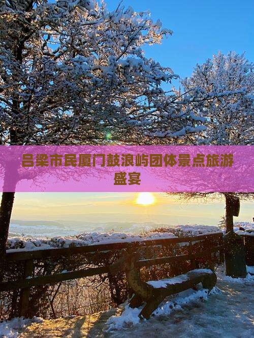 吕梁市民厦门鼓浪屿团体景点旅游盛宴 吕梁市民厦门鼓浪屿团体景点旅游盛宴