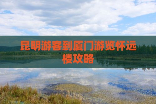 昆明游客到厦门游览怀远楼攻略