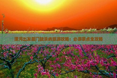 漯河出发厦门鼓浪屿旅游攻略：必游景点全攻略