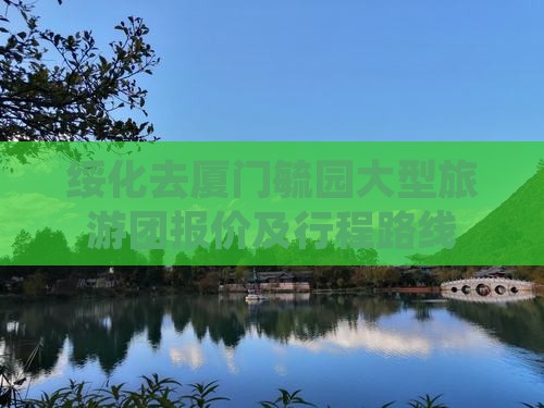绥化去厦门毓园大型旅游团报价及行程路线