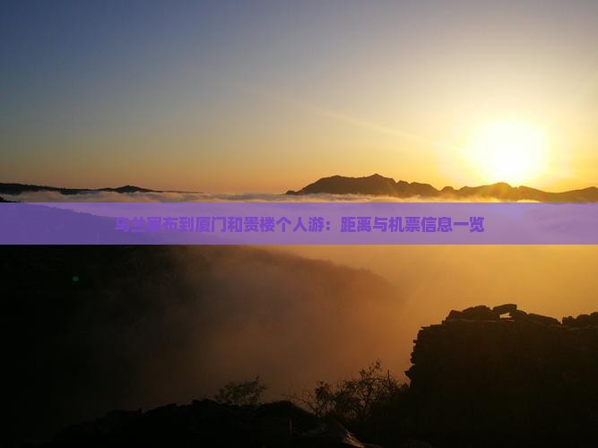 乌兰察布到厦门和贵楼个人游：距离与机票信息一览