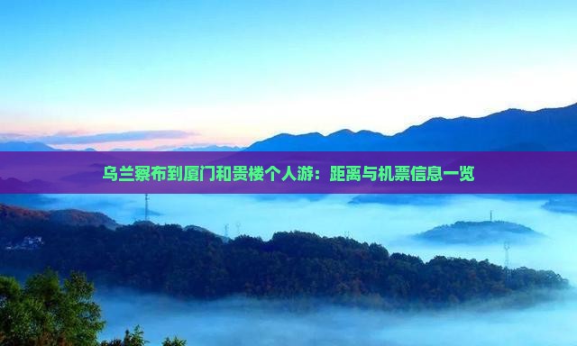 乌兰察布到厦门和贵楼个人游：距离与机票信息一览