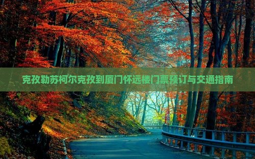 克孜勒苏柯尔克孜到厦门怀远楼门票预订与交通指南