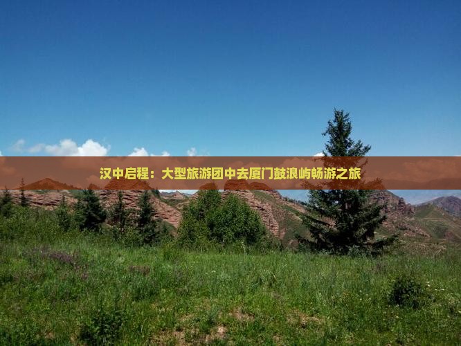 汉中启程：大型旅游团中去厦门鼓浪屿畅游之旅