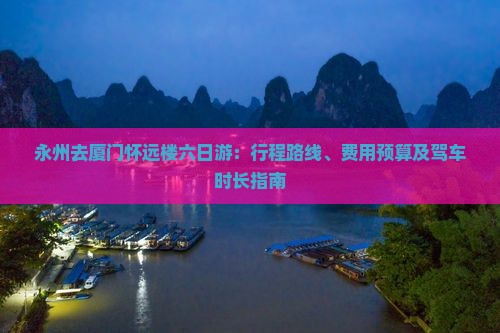 永州去厦门怀远楼六日游：行程路线、费用预算及驾车时长指南