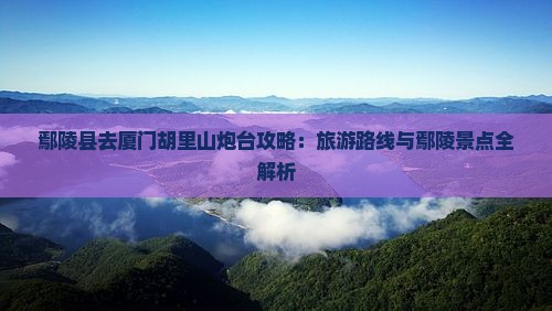 鄢陵县去厦门胡里山炮台自由行