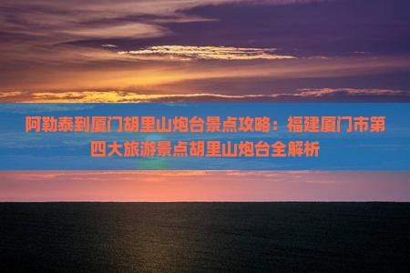 阿勒泰到厦门胡里山炮台景点