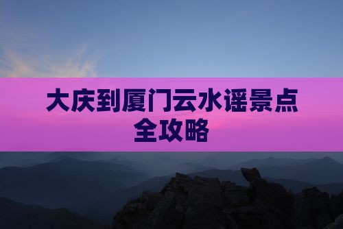 大庆到厦门云水谣景点