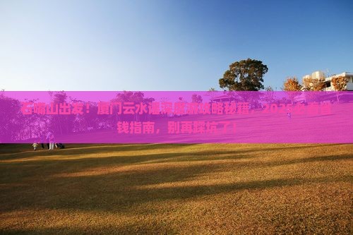 石嘴山到厦门云水谣大型旅游团