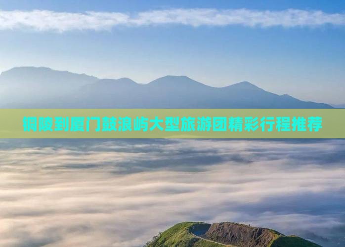 铜陵到厦门鼓浪屿大型旅游团精彩行程推荐