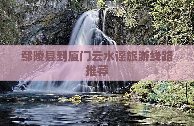 鄢陵县到厦门云水谣旅游线路推荐