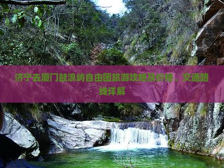 济宁去厦门鼓浪屿自由团旅游攻略及价格、交通路线详解