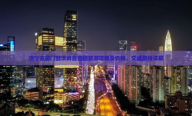 济宁去厦门鼓浪屿自由团旅游攻略及价格、交通路线详解